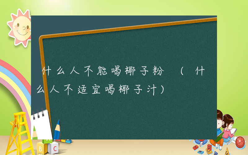 什么人不能喝椰子粉 (什么人不适宜喝椰子汁)